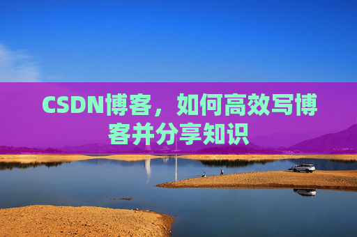 CSDN博客，如何高效写博客并分享知识